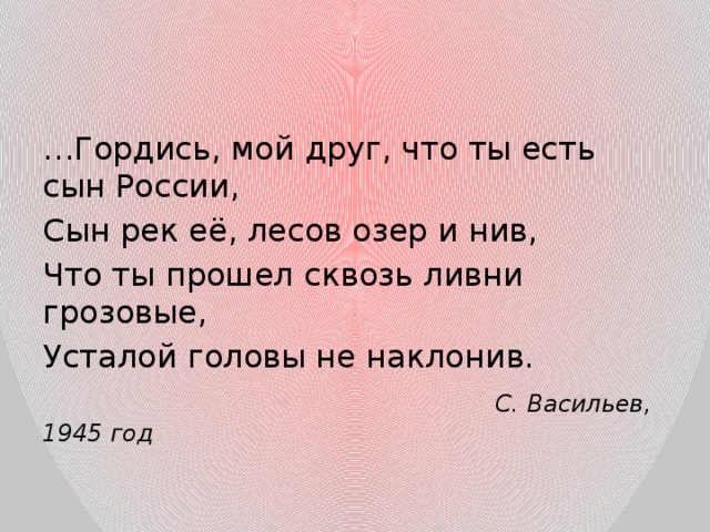 … Гордись, мой друг, что ты есть сын России, Сын рек её, лесов озер и нив, Что ты прошел сквозь ливни грозовые, Усталой головы не наклонив.  С. Васильев, 1945 год 
