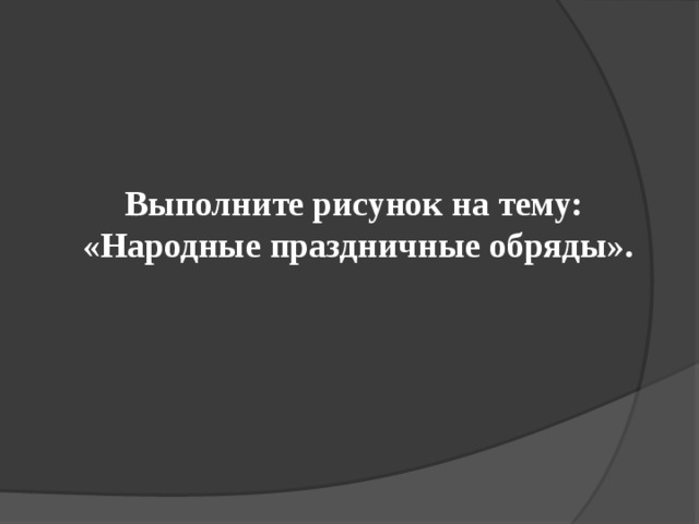 Выполните рисунок на тему:  «Народные праздничные обряды». 