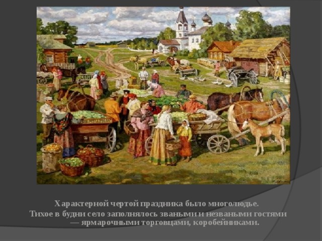 Характерной чертой праздника было многолюдье. Тихое в будни село заполнялось зваными и незваными гостями — ярмарочными торговцами, коробейниками . 