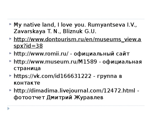 My native land, I love you. Rumyantseva I.V., Zavarskaya T. N., Bliznuk  G.U. http://www.dontourism.ru/en/museums_view.aspx?id=38 http://www.romii.ru/ - официальный сайт http://www.museum.ru/M1589 - официальная страница https://vk.com/id166631222 - группа в контакте http://dimadima.livejournal.com/12472.html - фотоотчет Дмитрий Журавлев  