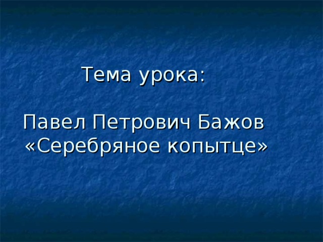 Тема урока:  Павел Петрович Бажов  «Серебряное копытце» 