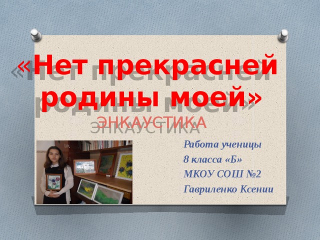 « Нет прекрасней  родины моей»  ЭНКАУСТИКА Работа ученицы 8 класса «Б» МКОУ СОШ №2 Гавриленко Ксении  