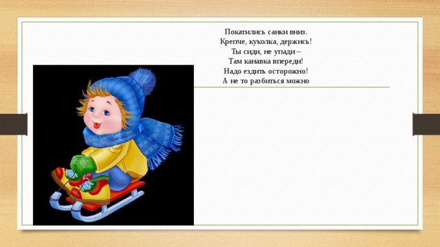 Покатились санки вниз.  Крепче, куколка, держись!  Ты сиди, не упади –  Там канавка впереди!  Надо ездить осторожно!  А не то разбиться можно 