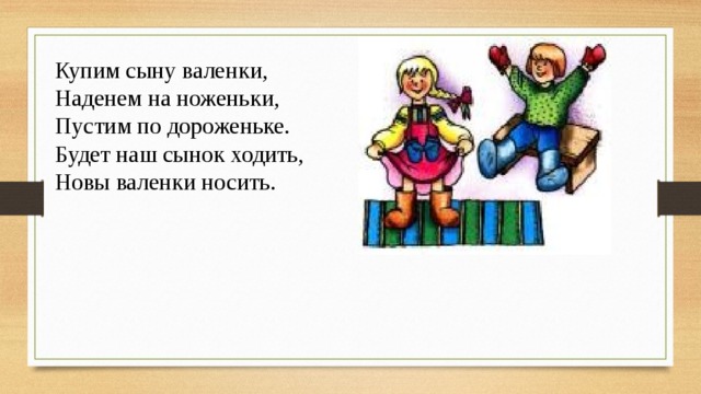 Купим сыну валенки, Наденем на ноженьки, Пустим по дороженьке. Будет наш сынок ходить, Новы валенки носить. 