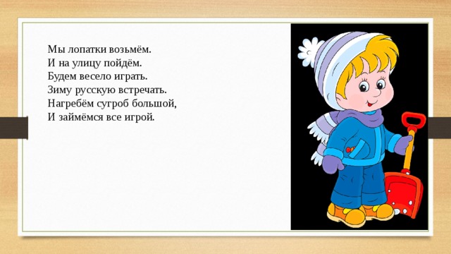 Мы лопатки возьмём. И на улицу пойдём. Будем весело играть. Зиму русскую встречать. Нагребём сугроб большой, И займёмся все игрой. 