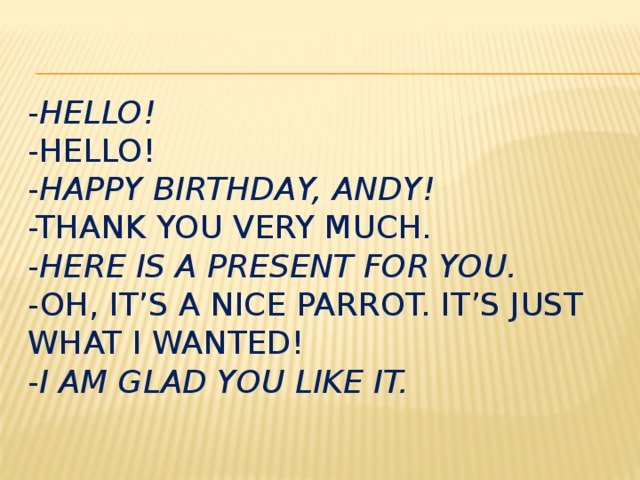 - Hello!  -Hello!  - Happy Birthday, Andy!  -Thank you very much.  - Here is a present for you.  -oh, it’s a nice parrot. It’s just what I wanted!  - I am glad you like it. 