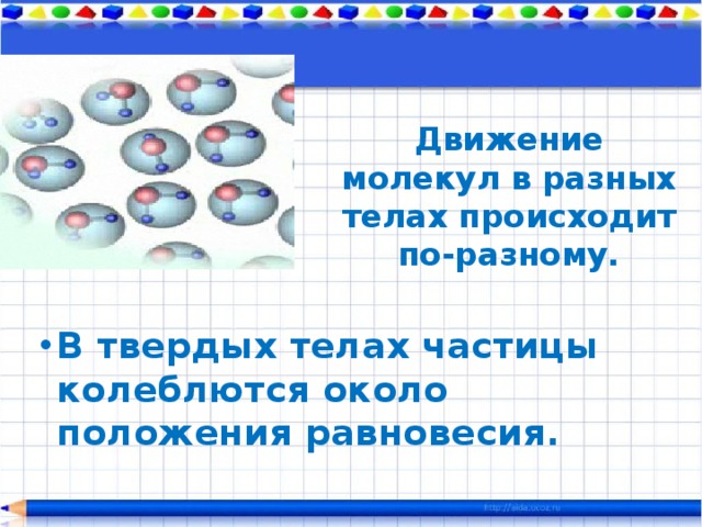 Движение молекул в разных телах происходит по-разному. В твердых телах частицы колеблются около положения равновесия.   