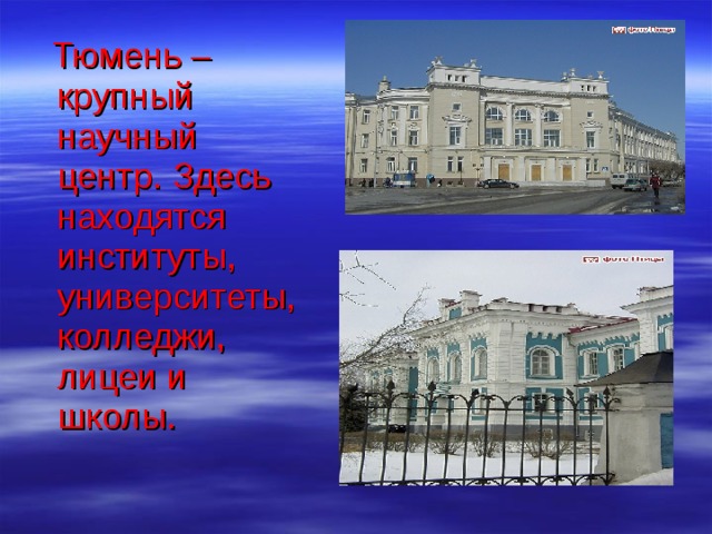  Тюмень – крупный научный центр. Здесь находятся институты, университеты, колледжи, лицеи и школы. 