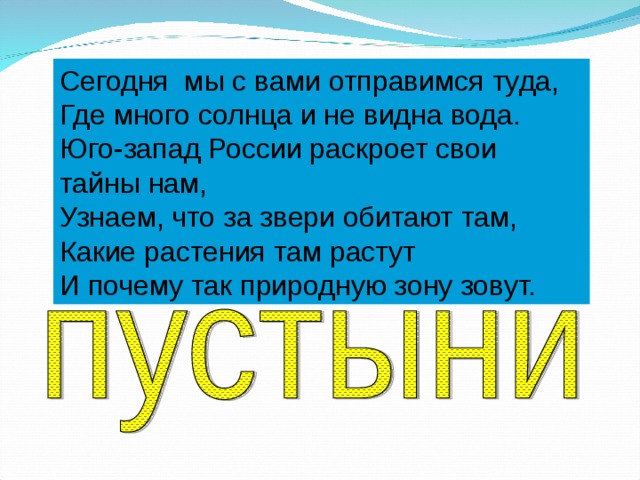 Сегодня мы с вами отправимся туда, Где много солнца и не видна вода. Юго-запад России раскроет свои тайны нам, Узнаем, что за звери обитают там, Какие растения там растут И почему так природную зону зовут. 