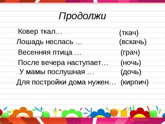 Продолжи Ковер ткал… (ткач) (вскачь) Лошадь неслась … (грач) Весенняя птица … (ночь) После вечера наступает… (дочь) У мамы послушная … (кирпич) Для постройки дома нужен… 