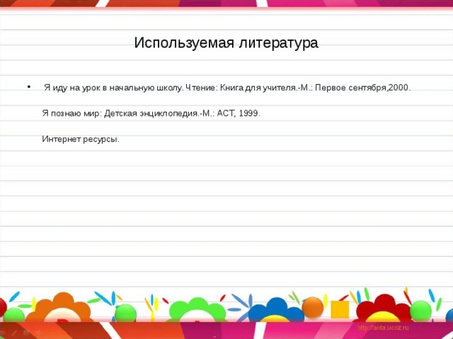 Используемая литература Я иду на урок в начальную школу. Чтение: Книга для учителя.-М.: Первое сентября,2000.   Я познаю мир: Детская энциклопедия.-М.: АСТ, 1999.  Интернет ресурсы. 