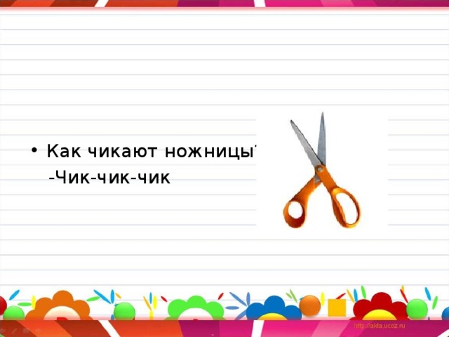 Как чикают ножницы?  -Чик-чик-чик 