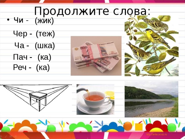 Продолжите слова:   Чи - (жик) (теж) Чер - Ча - (шка) Пач - (ка) Реч - (ка) 