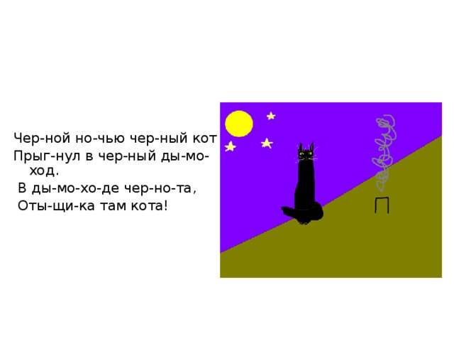 Чер-ной но-чью чер-ный кот Прыг-нул в чер-ный ды-мо-ход.  В ды-мо-хо-де чер-но-та,  Оты-щи-ка там кота! 