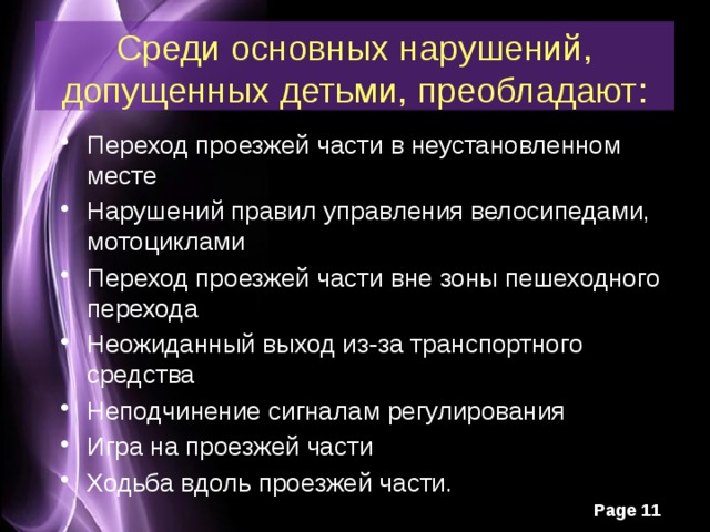 Среди основных нарушений, допущенных детьми, преобладают: Переход проезжей части в неустановленном месте Нарушений правил управления велосипедами, мотоциклами Переход проезжей части вне зоны пешеходного перехода Неожиданный выход из-за транспортного средства Неподчинение сигналам регулирования Игра на проезжей части Ходьба вдоль проезжей части. 