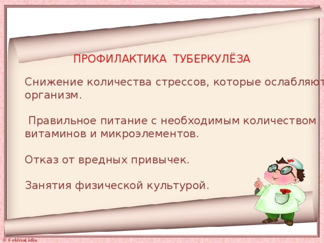 ПРОФИЛАКТИКА ТУБЕРКУЛЁЗА Снижение количества стрессов, которые ослабляют организм.   Правильное питание с необходимым количеством витаминов и микроэлементов.   Отказ от вредных привычек.   Занятия физической культурой.   