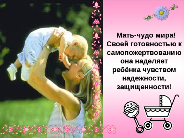  Мать-чудо мира! Своей готовностью к самопожертвованию она наделяет ребёнка чувством надежности, защищенности! 