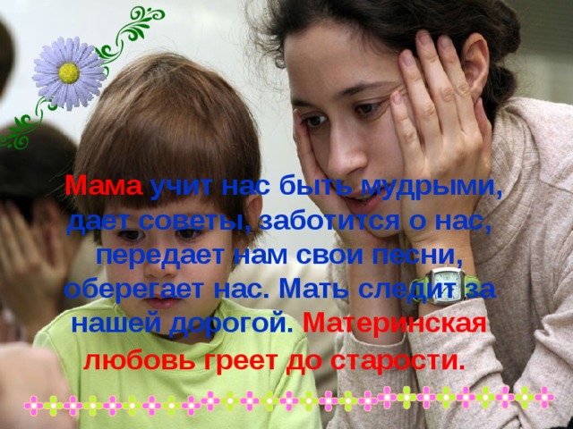  Мама учит нас быть мудрыми, дает советы, заботится о нас, передает нам свои песни, оберегает нас. Мать следит за нашей дорогой. Материнская любовь греет до старости.  