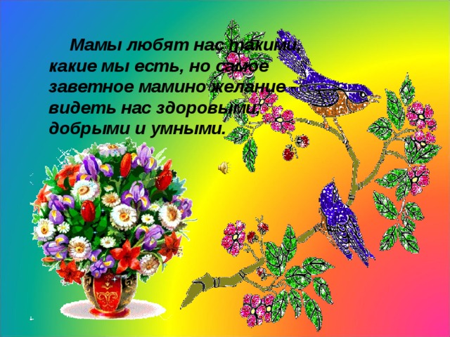   Мамы любят нас такими, какие мы есть, но самое заветное мамино желание - видеть нас здоровыми, добрыми и умными.  