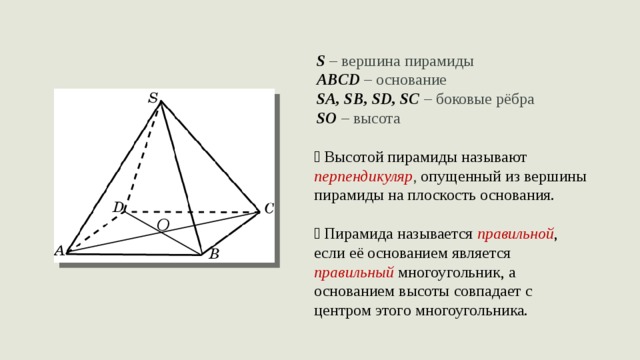 S  – вершина пирамиды ABCD – основание SA, SB, SD, SC – боковые рёбра SO – высота ꞏ  Высотой  пирамиды называют перпендикуляр , опущенный из вершины пирамиды на плоскость основания.  ꞏ Пирамида называется правильной , если её основанием является правильный многоугольник, а основанием высоты совпадает с центром этого многоугольника. О 