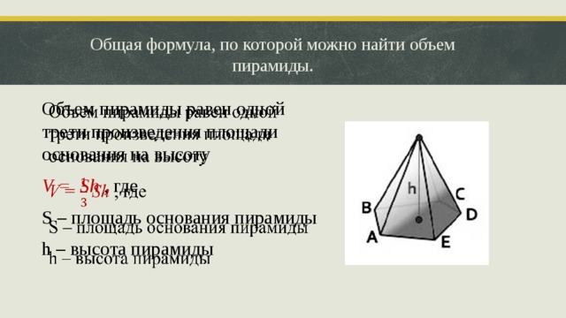 Общая формула, по которой можно найти объем пирамиды. Объем пирамиды равен одной трети произведения площади основания на высоту   V = Sh , где S – площадь основания пирамиды h – высота пирамиды  