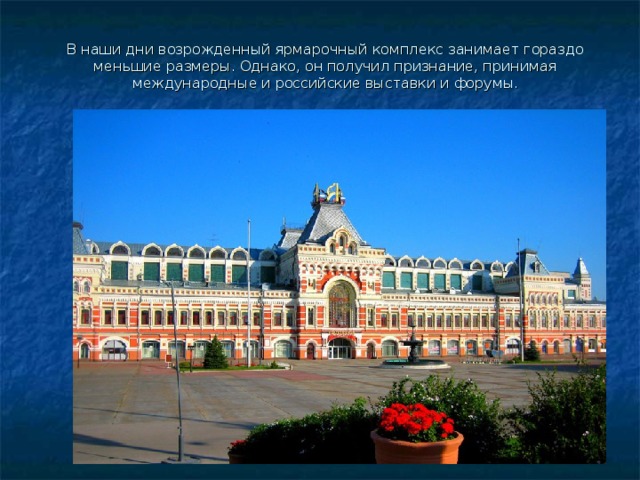 В наши дни возрожденный ярмарочный комплекс занимает гораздо меньшие размеры. Однако, он получил признание, принимая международные и российские выставки и форумы. 