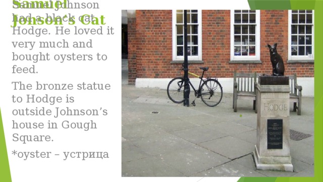 Samuel Jonson’s Cat Вставка рисунка The English writer Samuel Johnson had a black cat Hodge. He loved it very much and bought oysters to feed. The bronze statue to Hodge is outside Johnson’s house in Gough Square. *oyster – устрица 