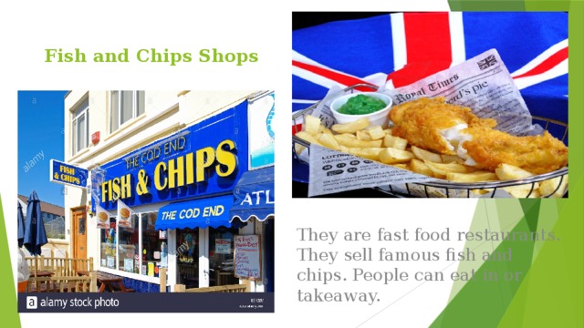 Fish and Chips Shops They are fast food restaurants. They sell famous fish and chips. People can eat in or takeaway. 