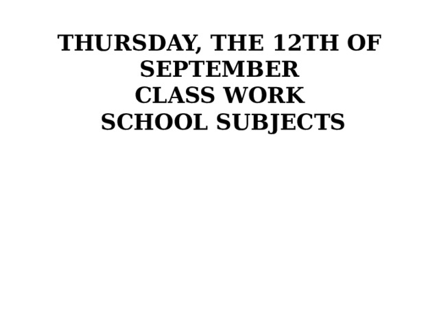 Thursday, the 12th of September  Class work  School subjects 