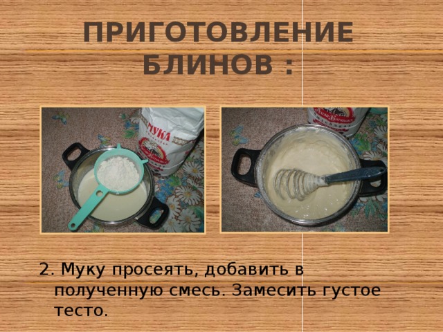 Приготовление блинов : 2. Муку просеять, добавить в полученную смесь. Замесить густое тесто. 