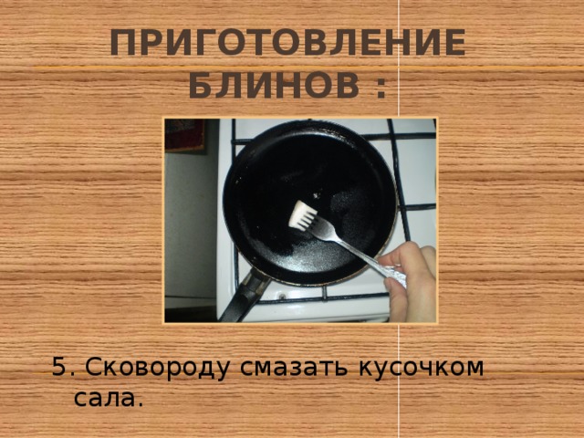 Приготовление блинов : 5. Сковороду смазать кусочком сала. 