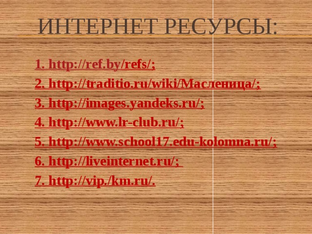 Интернет ресурсы: 1. http://r ef.by /refs/ ; 2. http://traditio.ru/wiki/Масленица/; 3. http://images.yandeks.ru/; 4. http://www.lr-club.ru/; 5. http://www.school17.edu-kolomna.ru/; 6. http://liveinternet.ru/; 7. http://vip./km.ru/.     