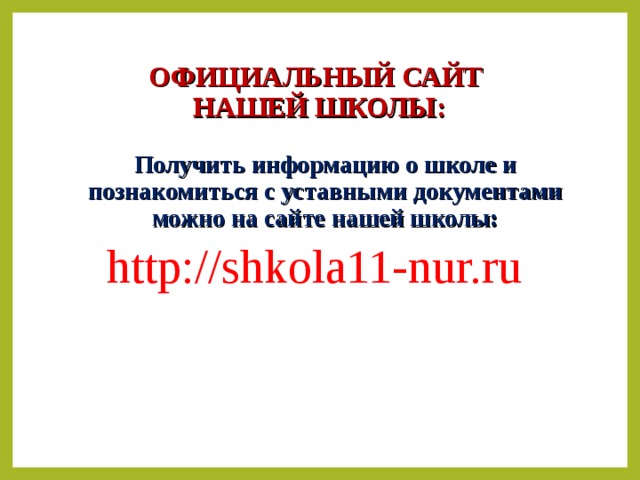 ОФИЦИАЛЬНЫЙ САЙТ  НАШЕЙ ШКОЛЫ:  Получить информацию о школе и познакомиться с уставными документами можно на сайте нашей школы: http://shkola11-nur.ru   