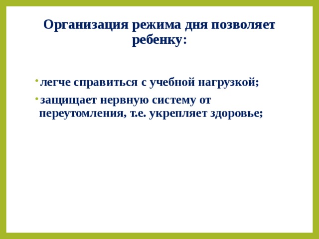 Организация режима дня позволяет ребенку:   легче справиться с учебной нагрузкой; защищает нервную систему от переутомления, т.е. укрепляет здоровье;   