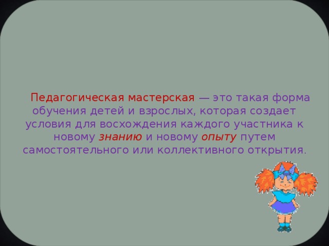      Педагогическая мастерская — это такая форма обучения детей и взрослых, которая создает условия для восхождения каждого участника к новому  знанию   и новому  опыту  путем самостоятельного или коллективного открытия . 