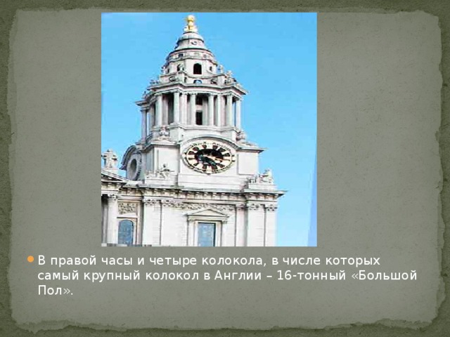 В правой часы и четыре колокола, в числе которых самый крупный колокол в Англии – 16-тонный «Большой Пол». 