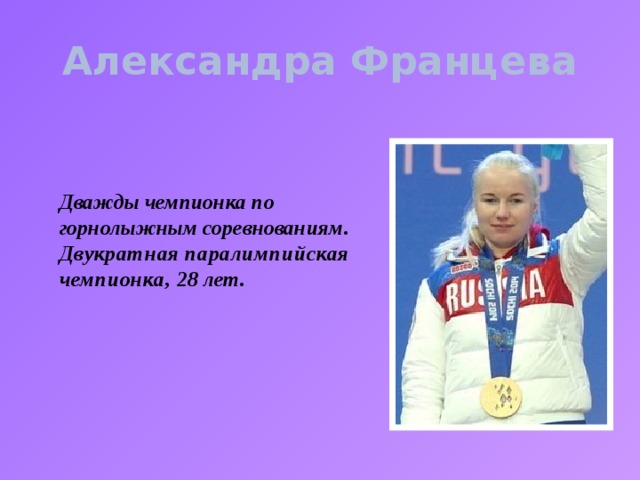 Александра Францева Дважды чемпионка по горнолыжным соревнованиям. Двукратная паралимпийская чемпионка, 28 лет.