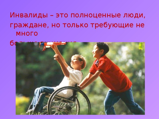 Инвалиды – это полноценные люди, граждане, но только требующие не много больше внимания.