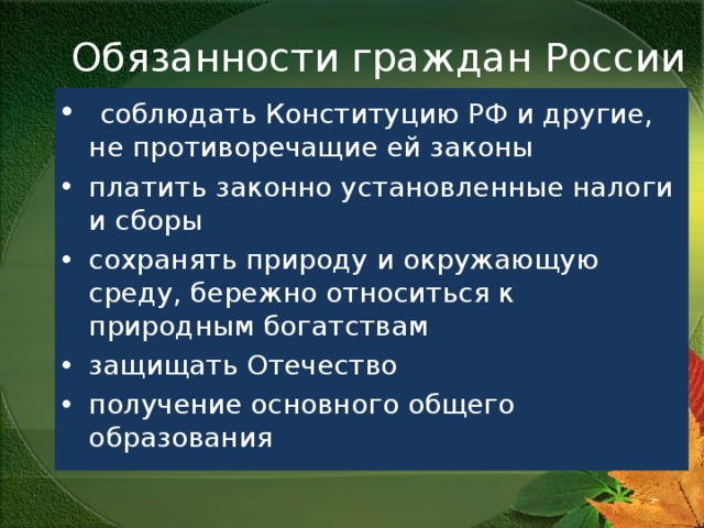 Обязанности граждан России  соблюдать Конституцию РФ и другие, не противоречащие ей законы платить законно установленные налоги и сборы  сохранять природу и окружающую среду, бережно относиться к природным богатствам защищать Отечество получение основного общего образования   