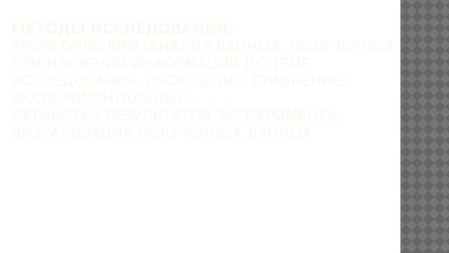 Методы исследования:  теоретический (анализ данных, полученных при изучении информации по теме исследования, обобщение, сравнение);  экспериментальный;  обработка результатов эксперимента, визуализация полученных данных   
