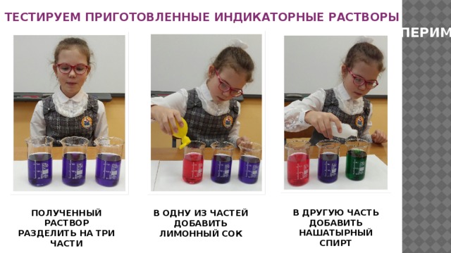ТЕСТИРУЕМ ПРИГОТОВЛЕННЫЕ ИНДИКАТОРНЫЕ РАСТВОРЫ ЭКСПЕРИМЕНТ В ДРУГУЮ ЧАСТЬ ДОБАВИТЬ НАШАТЫРНЫЙ СПИРТ ПОЛУЧЕННЫЙ РАСТВОР РАЗДЕЛИТЬ НА ТРИ ЧАСТИ В ОДНУ ИЗ ЧАСТЕЙ ДОБАВИТЬ ЛИМОННЫЙ СОК 