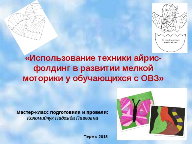 «Использование техники айрис-фолдинг в развитии мелкой моторики у обучающихся с ОВЗ»       Мастер-класс подготовили и провели: Коломийчук Надежда Павловна Пермь 20 18 