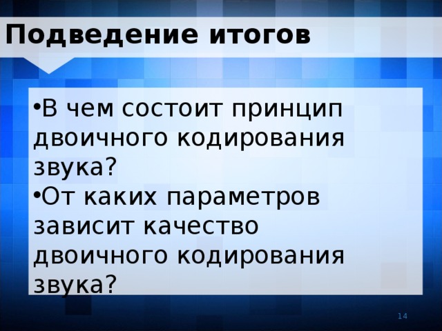 Подведение итогов В чем состоит принцип двоичного кодирования звука? От каких параметров зависит качество двоичного кодирования звука? 14 14 