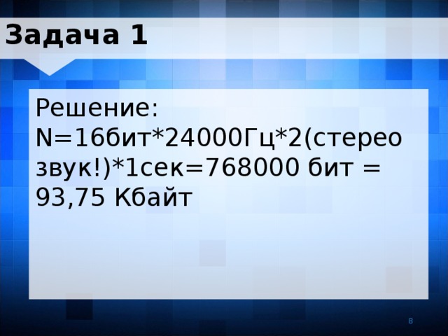 Задача 1 Решение: N=16бит*24000Гц*2(стереозвук!)*1сек=768000 бит = 93,75 Кбайт 8 8 