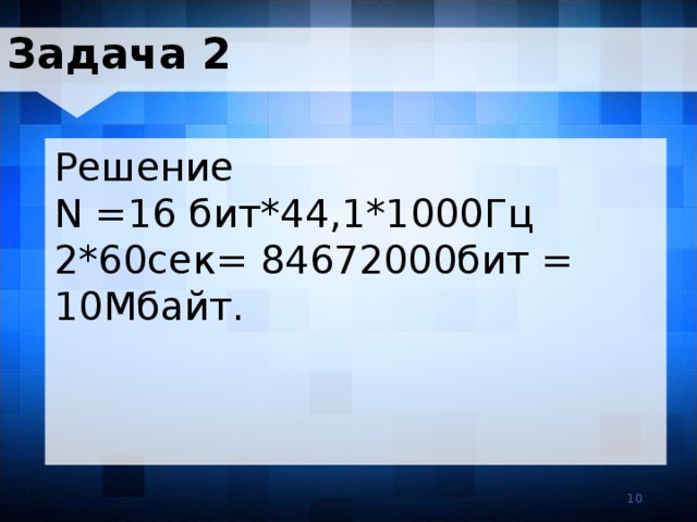 Задача 2 Решение N =16 бит*44,1*1000Гц 2*60сек= 84672000бит = 10Мбайт. 10 10 