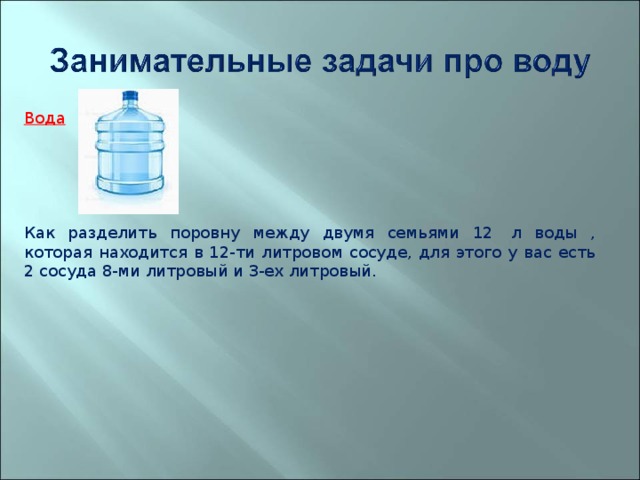 Вода Как разделить поровну между двумя семьями 12  л воды , которая находится в 12-ти литровом сосуде, для этого у вас есть 2 сосуда 8-ми литровый и 3-ех литровый. 