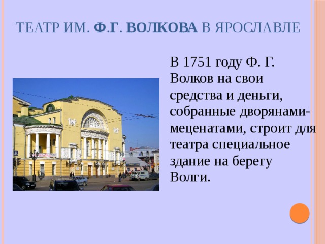 ТЕАТР ИМ. Ф . Г . ВОЛКОВА В ЯРОСЛАВЛЕ В 1751 году Ф. Г. Волков на свои средства и деньги, собранные дворянами-меценатами, строит для театра специальное здание на берегу Волги.  