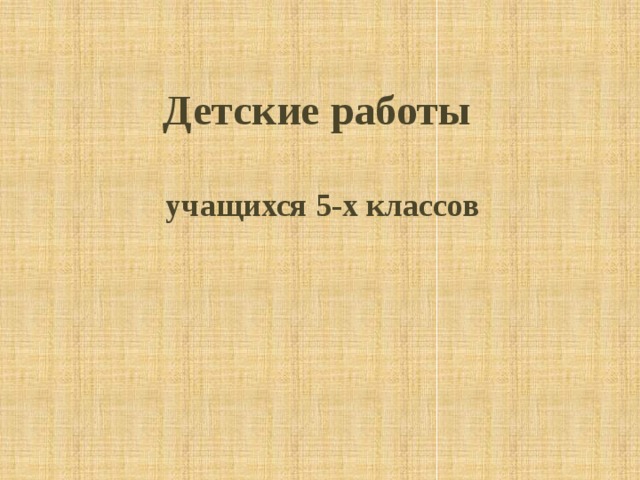 Детские работы  учащихся 5-х классов 