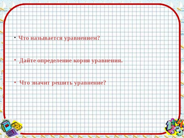  Что называется уравнением?   Дайте определение корня уравнения.   Что значит решить уравнение? 