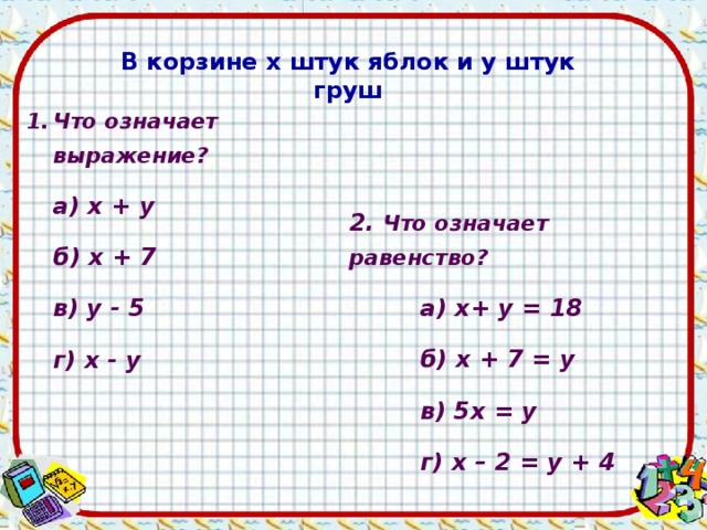 В корзине х штук яблок и у штук груш Что означает выражение?  а) x + y  б) x + 7  в) y - 5  г) x - y 2. Что означает равенство?  а) x+ y = 18  б) x + 7 = y  в) 5x = y  г) x – 2 = y + 4 